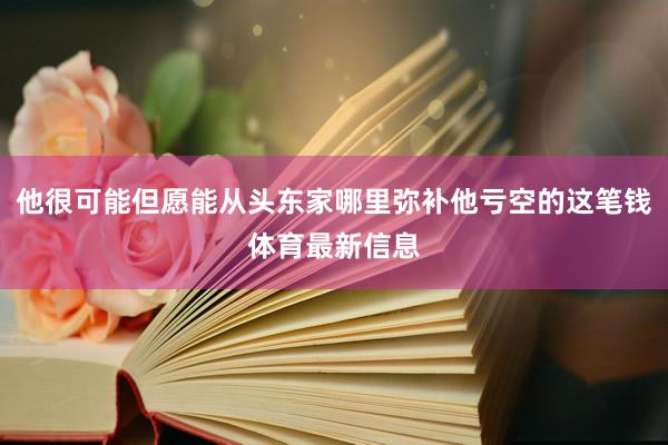 他很可能但愿能从头东家哪里弥补他亏空的这笔钱体育最新信息