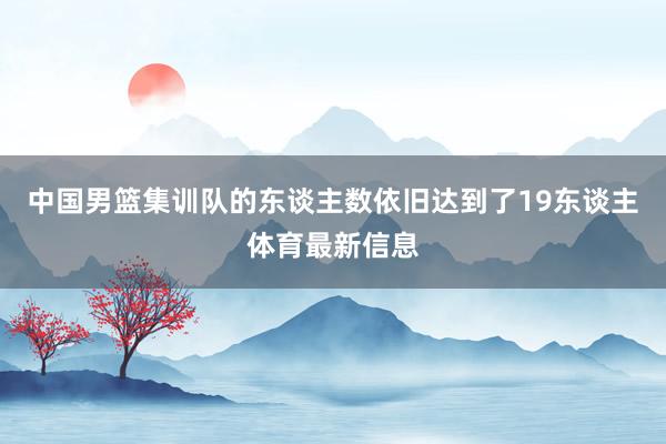中国男篮集训队的东谈主数依旧达到了19东谈主体育最新信息