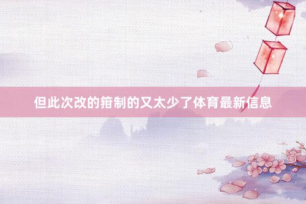 但此次改的箝制的又太少了体育最新信息