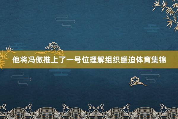 他将冯傲推上了一号位理解组织蹙迫体育集锦