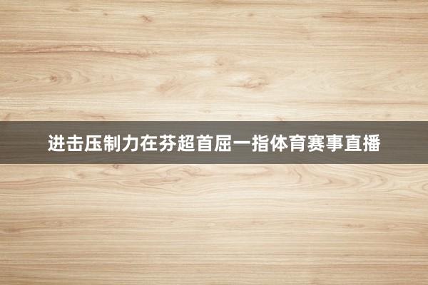 进击压制力在芬超首屈一指体育赛事直播