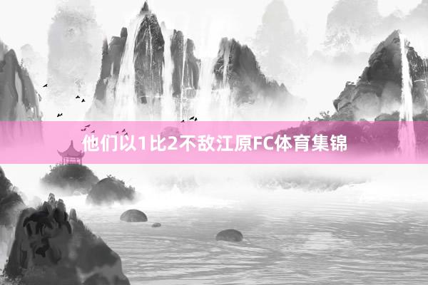 他们以1比2不敌江原FC体育集锦