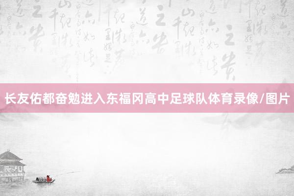 长友佑都奋勉进入东福冈高中足球队体育录像/图片