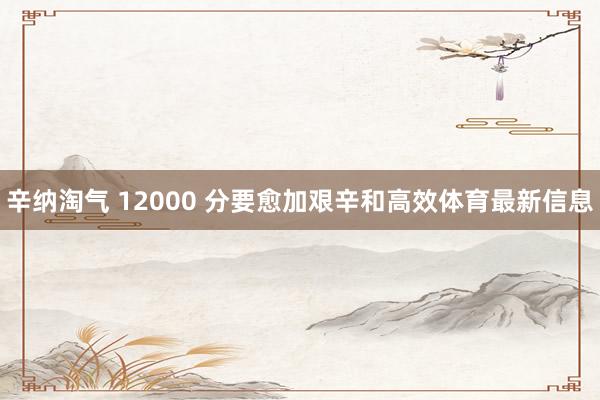 辛纳淘气 12000 分要愈加艰辛和高效体育最新信息