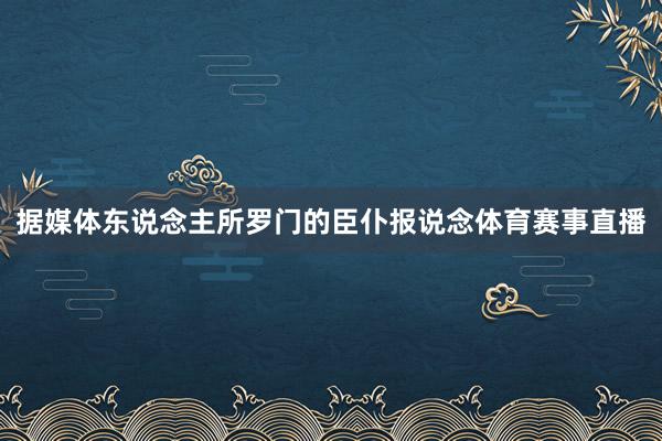 据媒体东说念主所罗门的臣仆报说念体育赛事直播