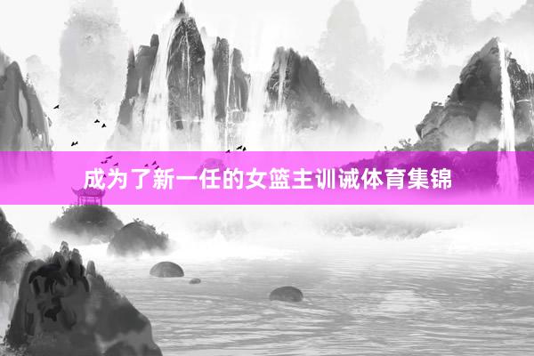 成为了新一任的女篮主训诫体育集锦