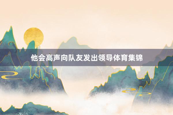他会高声向队友发出领导体育集锦