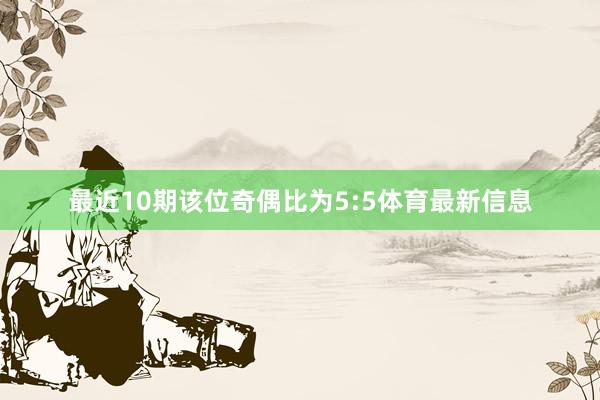最近10期该位奇偶比为5:5体育最新信息