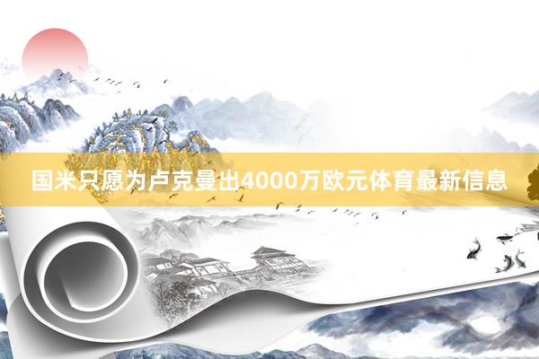 国米只愿为卢克曼出4000万欧元体育最新信息