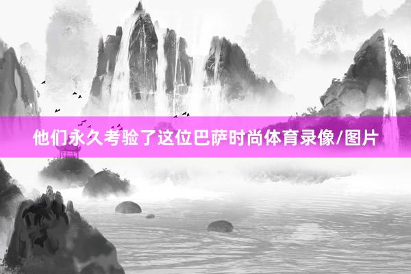 他们永久考验了这位巴萨时尚体育录像/图片