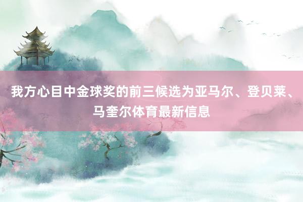 我方心目中金球奖的前三候选为亚马尔、登贝莱、马奎尔体育最新信息