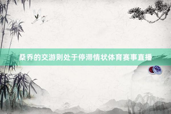 桑乔的交游则处于停滞情状体育赛事直播
