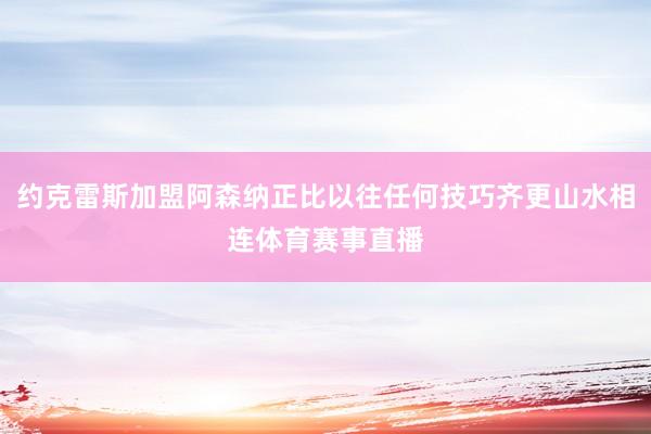 约克雷斯加盟阿森纳正比以往任何技巧齐更山水相连体育赛事直播