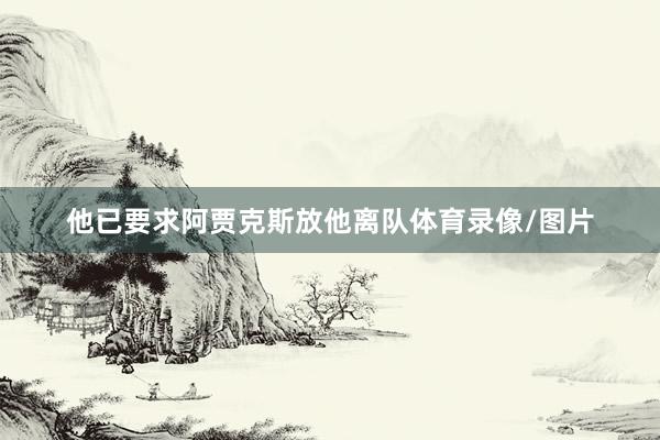 他已要求阿贾克斯放他离队体育录像/图片