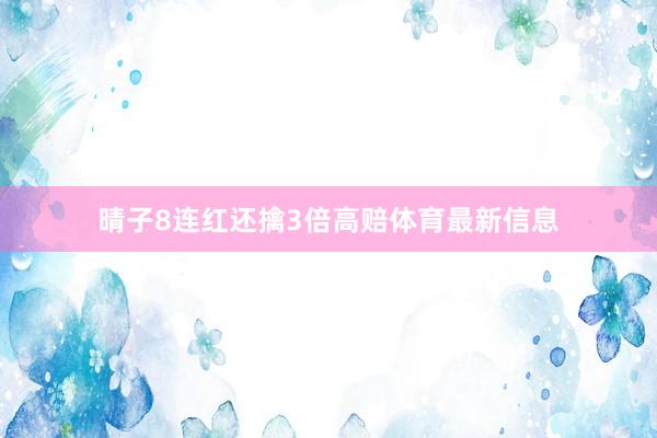 晴子8连红还擒3倍高赔体育最新信息