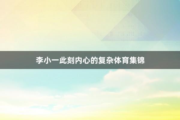 李小一此刻内心的复杂体育集锦