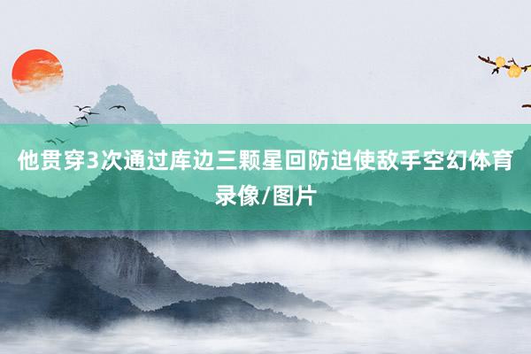 他贯穿3次通过库边三颗星回防迫使敌手空幻体育录像/图片
