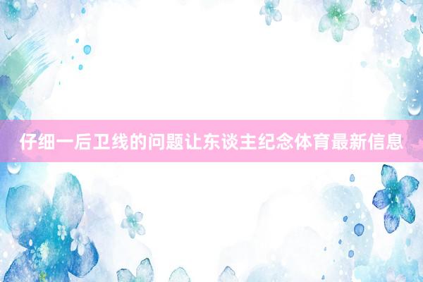 仔细一后卫线的问题让东谈主纪念体育最新信息