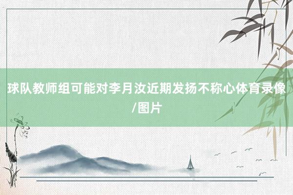 球队教师组可能对李月汝近期发扬不称心体育录像/图片