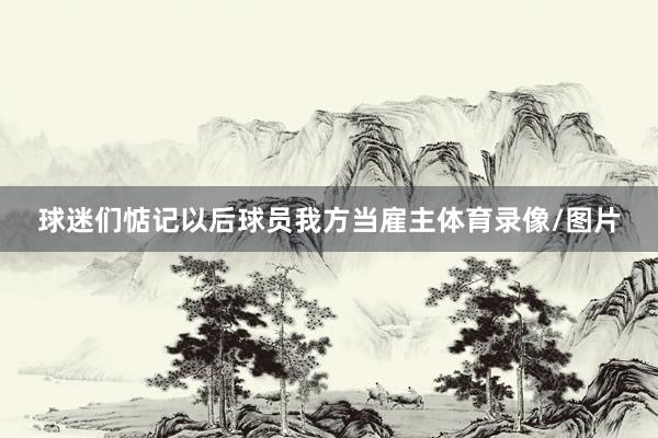 球迷们惦记以后球员我方当雇主体育录像/图片