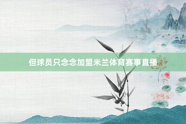 但球员只念念加盟米兰体育赛事直播