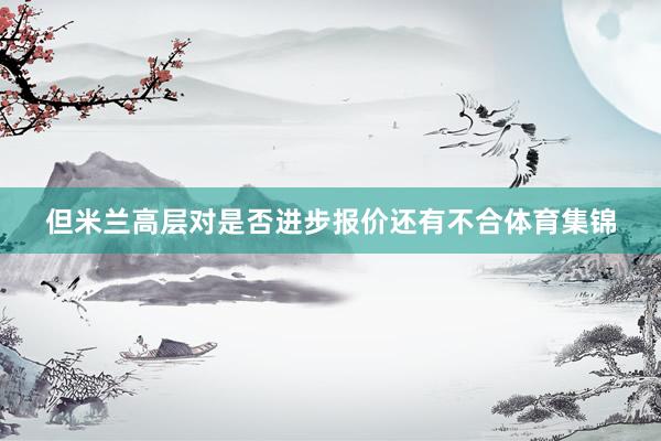 但米兰高层对是否进步报价还有不合体育集锦
