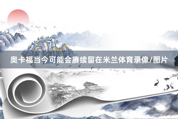 奥卡福当今可能会赓续留在米兰体育录像/图片