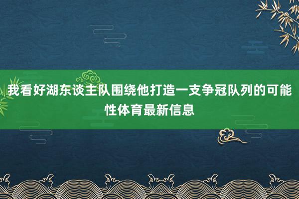 我看好湖东谈主队围绕他打造一支争冠队列的可能性体育最新信息