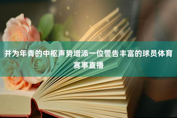 并为年青的中枢声势增添一位警告丰富的球员体育赛事直播