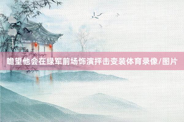 瞻望他会在绿军前场饰演抨击变装体育录像/图片