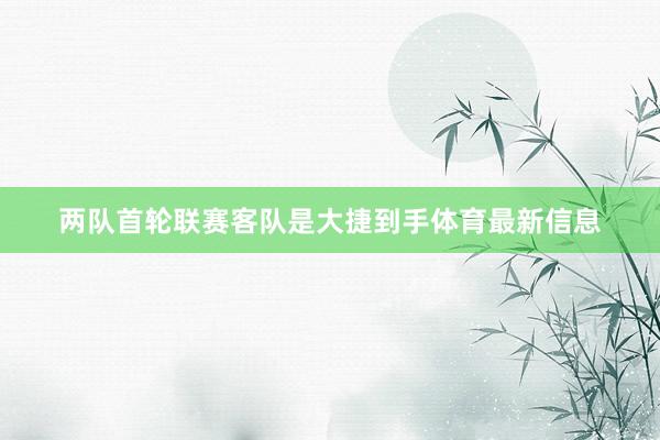 两队首轮联赛客队是大捷到手体育最新信息