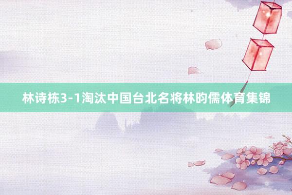 林诗栋3-1淘汰中国台北名将林昀儒体育集锦