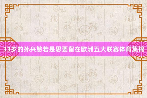 33岁的孙兴慜若是思要留在欧洲五大联赛体育集锦