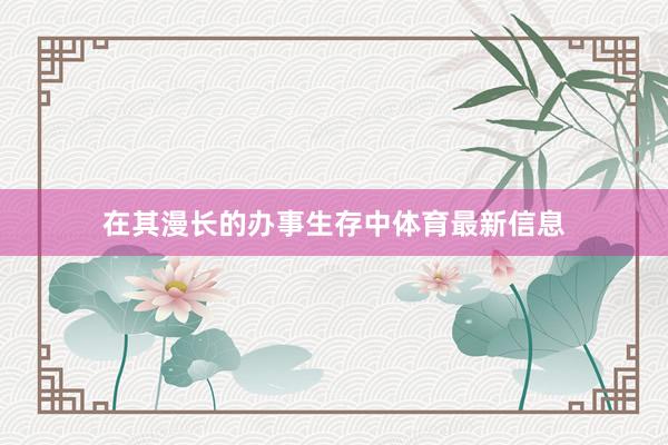 在其漫长的办事生存中体育最新信息