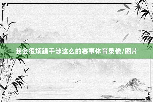我会很烦躁干涉这么的赛事体育录像/图片