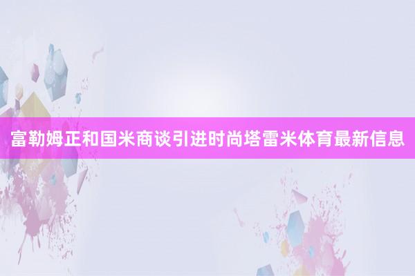 富勒姆正和国米商谈引进时尚塔雷米体育最新信息