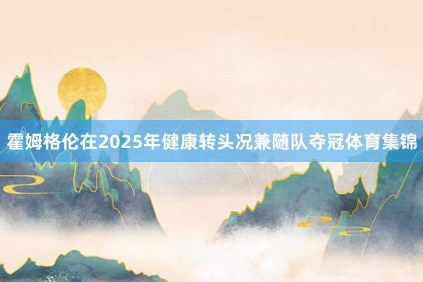 霍姆格伦在2025年健康转头况兼随队夺冠体育集锦