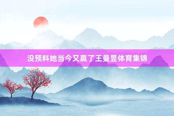 没预料她当今又赢了王曼昱体育集锦