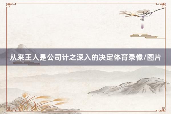 从来王人是公司计之深入的决定体育录像/图片