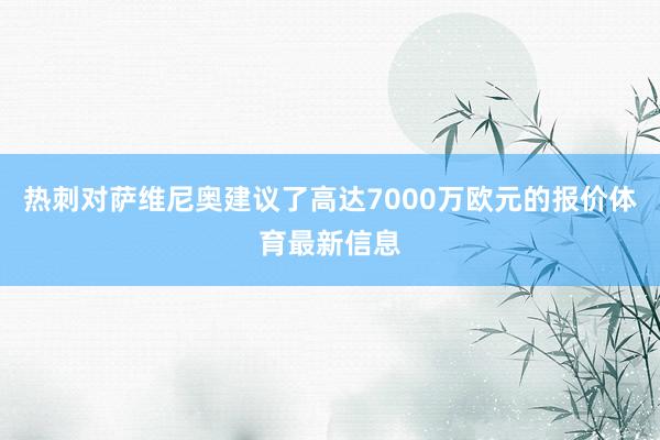 热刺对萨维尼奥建议了高达7000万欧元的报价体育最新信息