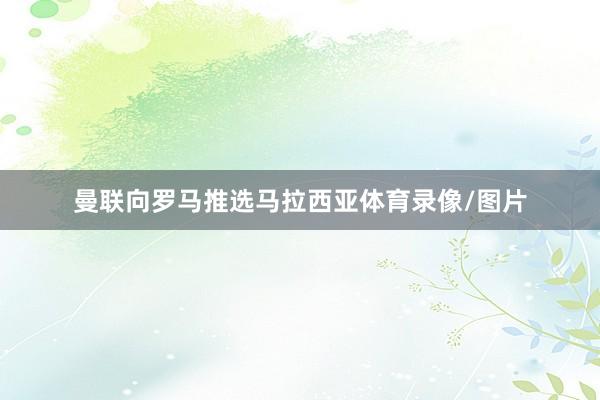 曼联向罗马推选马拉西亚体育录像/图片
