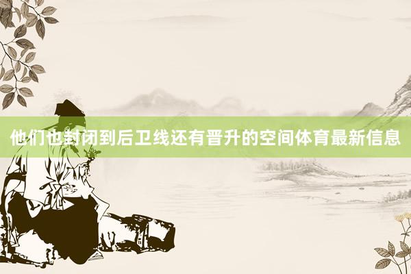 他们也封闭到后卫线还有晋升的空间体育最新信息