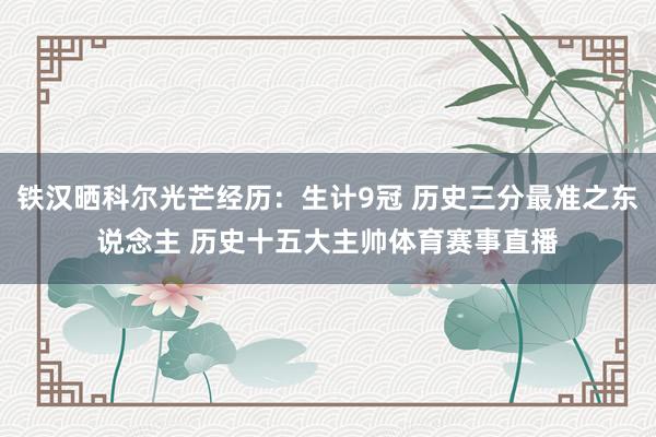 铁汉晒科尔光芒经历：生计9冠 历史三分最准之东说念主 历史十五大主帅体育赛事直播