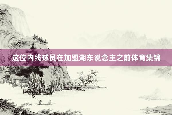 这位内线球员在加盟湖东说念主之前体育集锦