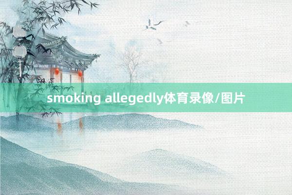 smoking allegedly体育录像/图片