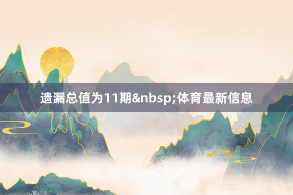 遗漏总值为11期&nbsp;体育最新信息