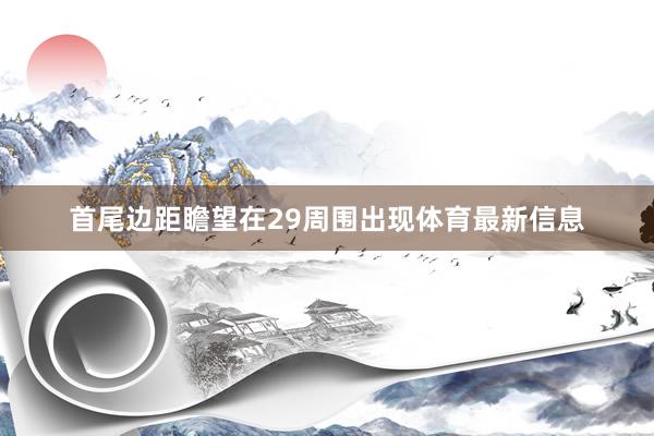 首尾边距瞻望在29周围出现体育最新信息