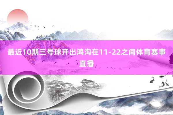 最近10期三号球开出鸿沟在11-22之间体育赛事直播
