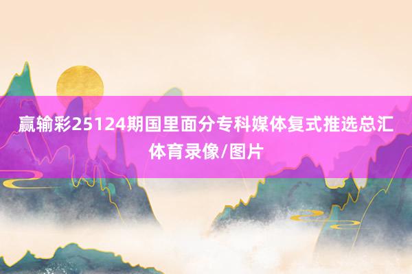 赢输彩25124期国里面分专科媒体复式推选总汇体育录像/图片