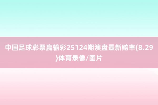 中国足球彩票赢输彩25124期澳盘最新赔率(8.29)体育录像/图片